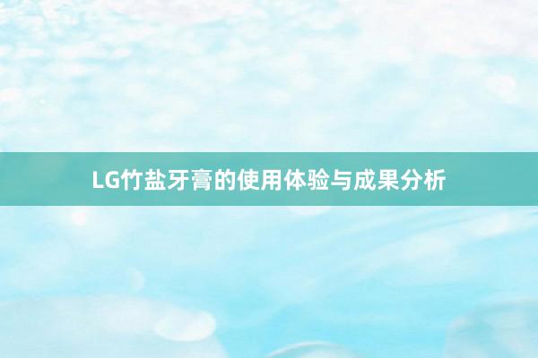 LG竹盐牙膏的使用体验与成果分析