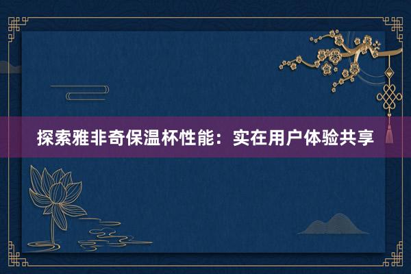 探索雅非奇保温杯性能：实在用户体验共享