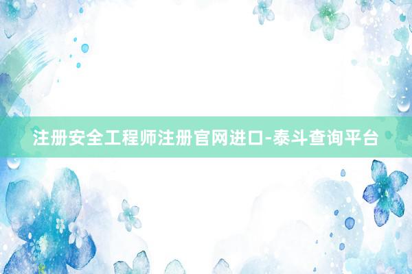 注册安全工程师注册官网进口-泰斗查询平台